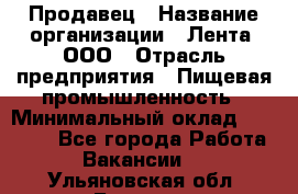 Продавец › Название организации ­ Лента, ООО › Отрасль предприятия ­ Пищевая промышленность › Минимальный оклад ­ 17 000 - Все города Работа » Вакансии   . Ульяновская обл.,Барыш г.